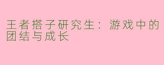 王者搭子研究生：游戏中的团结与成长
