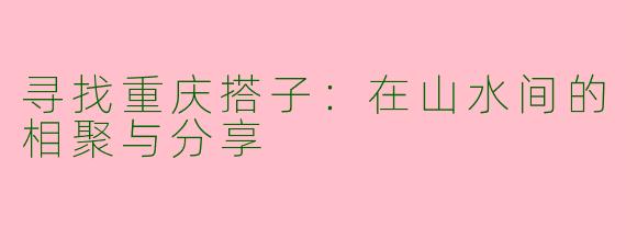 寻找重庆搭子：在山水间的相聚与分享