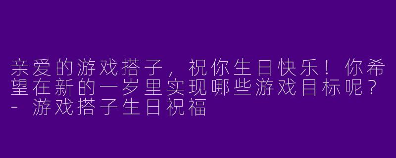 亲爱的游戏搭子，祝你生日快乐！你希望在新的一岁里实现哪些游戏目标呢？-游戏搭子生日祝福