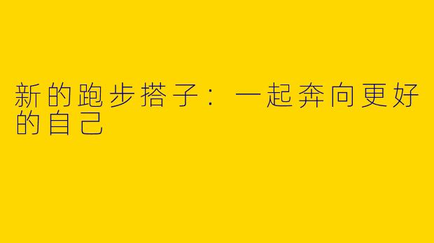 新的跑步搭子：一起奔向更好的自己