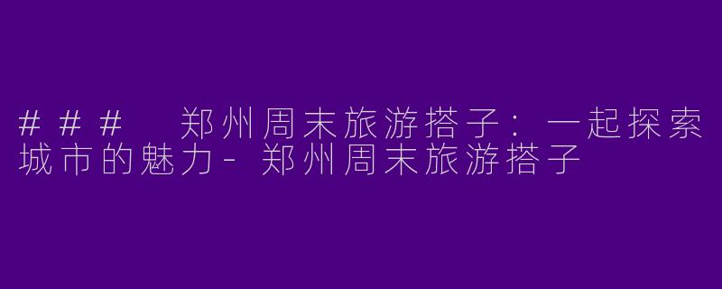 ### 郑州周末旅游搭子：一起探索城市的魅力