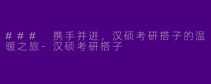 ### 携手并进,汉硕考研搭子的温暖之旅