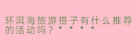 环洱海旅游搭子有什么推荐的活动吗?****