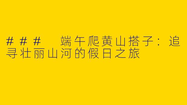 ### 端午爬黄山搭子：追寻壮丽山河的假日之旅