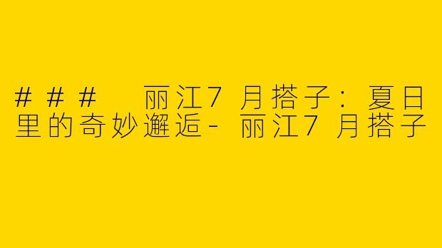 ### 丽江7月搭子：夏日里的奇妙邂逅