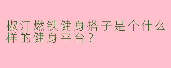 椒江燃铁健身搭子是个什么样的健身平台？  
