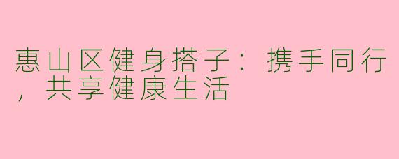 惠山区健身搭子：携手同行，共享健康生活
