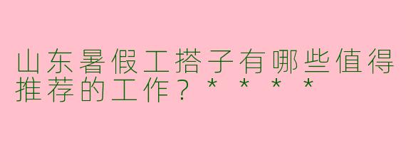 山东暑假工搭子有哪些值得推荐的工作？****