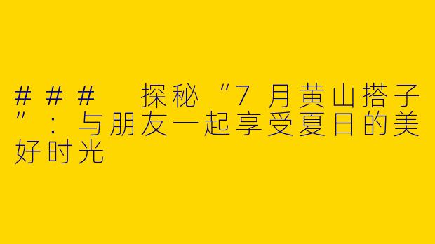 ### 探秘“7月黄山搭子”：与朋友一起享受夏日的美好时光