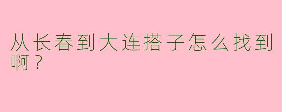 从长春到大连搭子怎么找到啊？