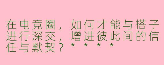 在电竞圈,如何才能与搭子进行深交,增进彼此间的信任与默契?****