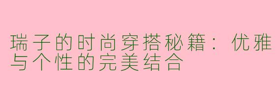 瑞子的时尚穿搭秘籍:优雅与个性的完美结合