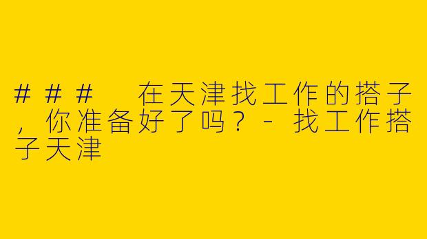 ### 在天津找工作的搭子，你准备好了吗？-找工作搭子天津