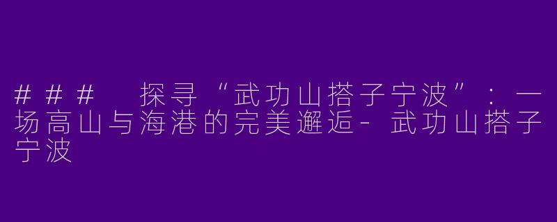 ### 探寻“武功山搭子宁波”：一场高山与海港的完美邂逅-武功山搭子宁波