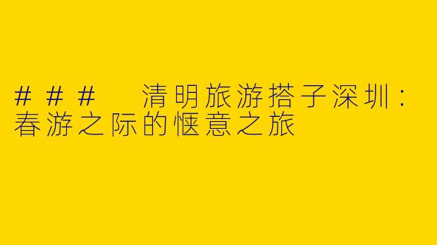 ### 清明旅游搭子深圳：春游之际的惬意之旅