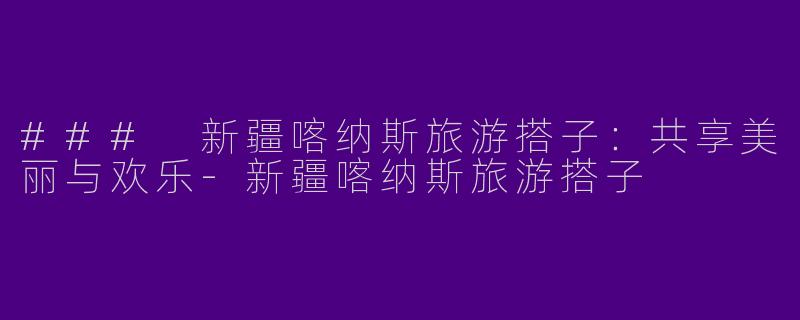 ### 新疆喀纳斯旅游搭子：共享美丽与欢乐