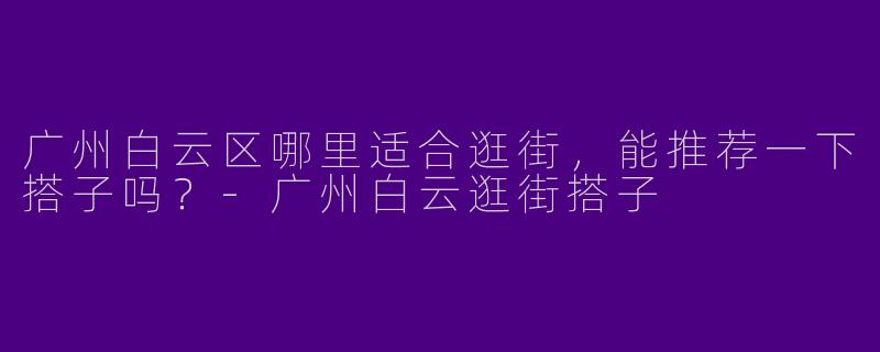 广州白云区哪里适合逛街，能推荐一下搭子吗？