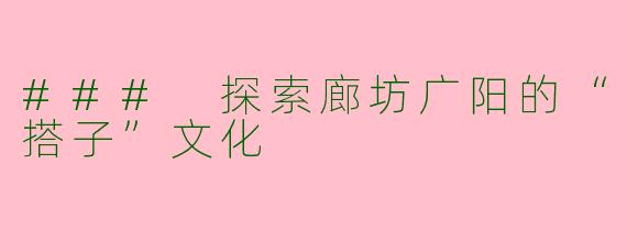 ### 探索廊坊广阳的“搭子”文化