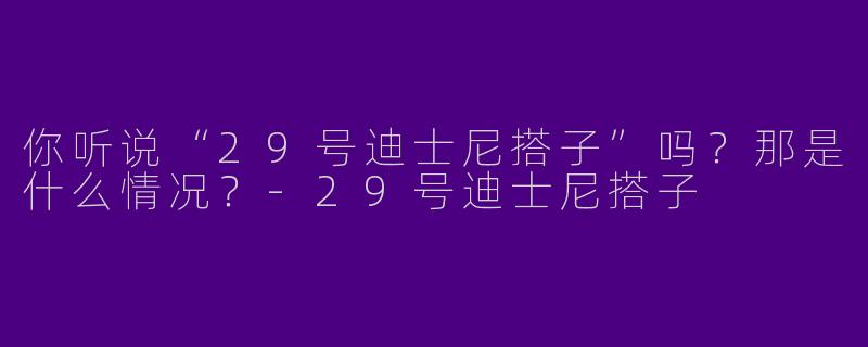 你听说“29号迪士尼搭子”吗?那是什么情况?