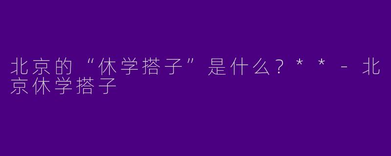 北京的“休学搭子”是什么？**-北京休学搭子