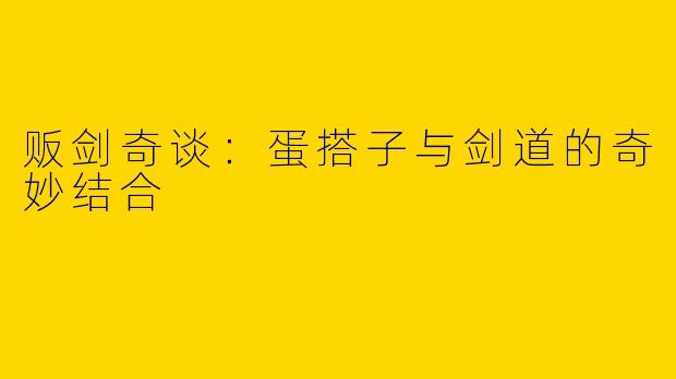 贩剑奇谈：蛋搭子与剑道的奇妙结合