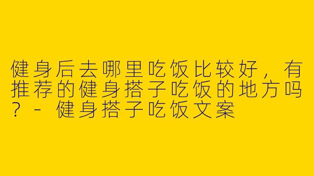 健身后去哪里吃饭比较好，有推荐的健身搭子吃饭的地方吗？