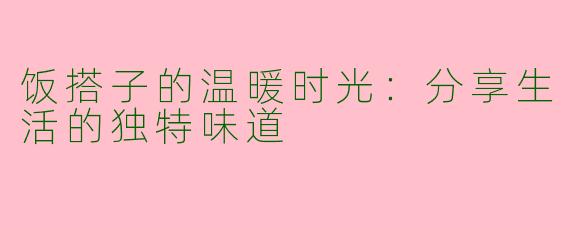 饭搭子的温暖时光：分享生活的独特味道