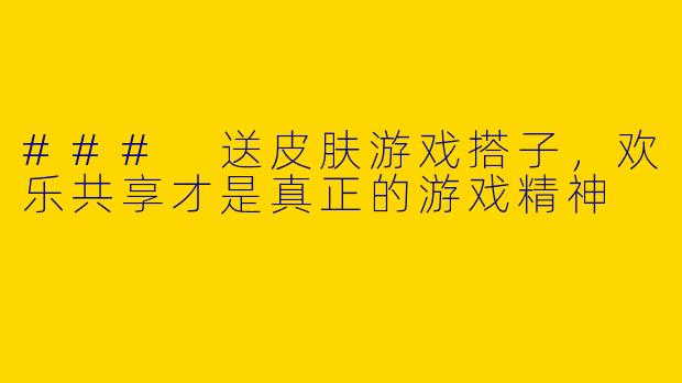 ### 送皮肤游戏搭子，欢乐共享才是真正的游戏精神