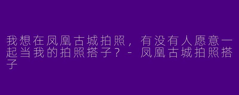 我想在凤凰古城拍照,有没有人愿意一起当我的拍照搭子?
