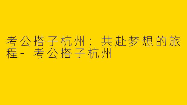考公搭子杭州:共赴梦想的旅程