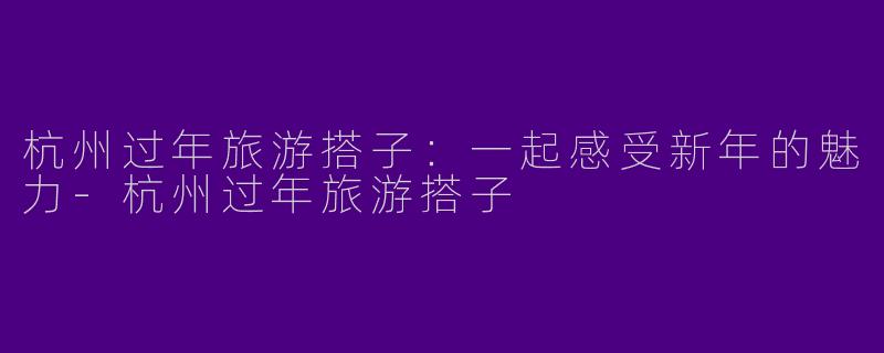 杭州过年旅游搭子：一起感受新年的魅力-杭州过年旅游搭子