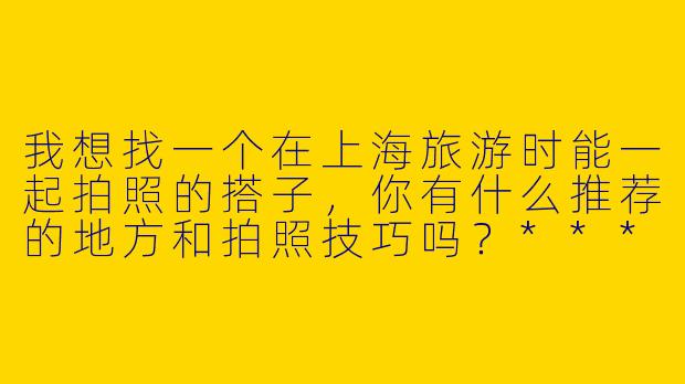 我想找一个在上海旅游时能一起拍照的搭子,你有什么推荐的地方和拍照技巧吗?****