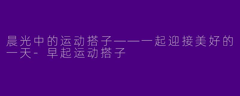 晨光中的运动搭子——一起迎接美好的一天-早起运动搭子