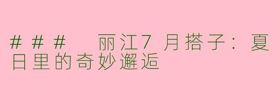 ### 丽江7月搭子：夏日里的奇妙邂逅
