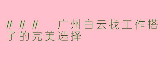 ### 广州白云找工作搭子的完美选择