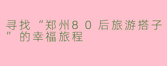 寻找“郑州80后旅游搭子”的幸福旅程