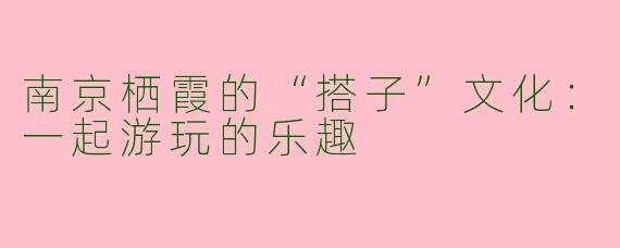 南京栖霞的“搭子”文化：一起游玩的乐趣