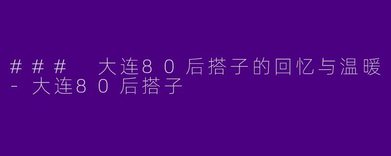 ### 大连80后搭子的回忆与温暖-大连80后搭子
