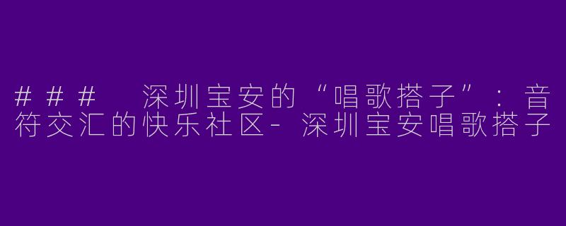 ### 深圳宝安的“唱歌搭子”：音符交汇的快乐社区-深圳宝安唱歌搭子