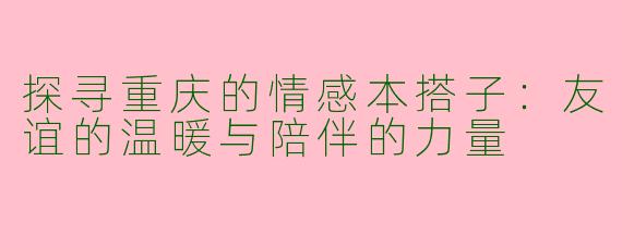探寻重庆的情感本搭子：友谊的温暖与陪伴的力量