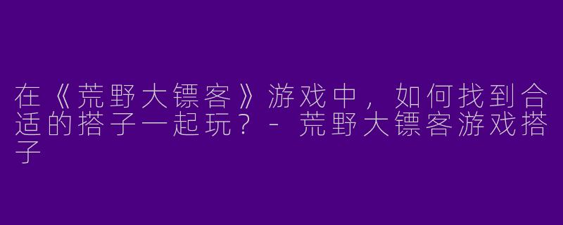 在《荒野大镖客》游戏中，如何找到合适的搭子一起玩？