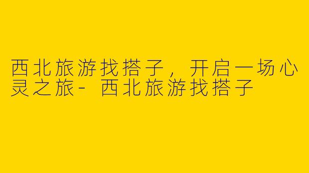 西北旅游找搭子,开启一场心灵之旅