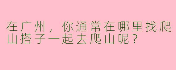 在广州，你通常在哪里找爬山搭子一起去爬山呢？