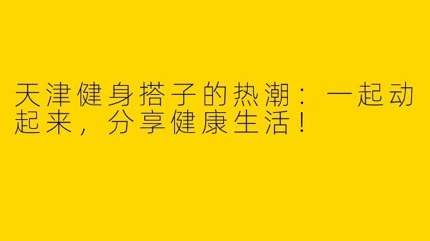 天津健身搭子的热潮：一起动起来，分享健康生活！