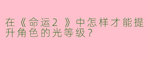 在《命运2》中怎样才能提升角色的光等级?