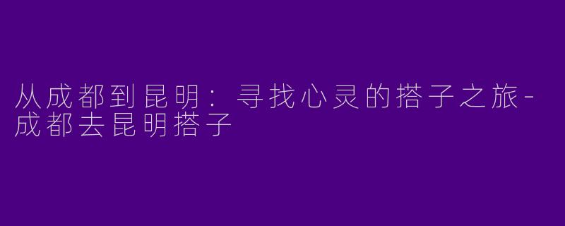 从成都到昆明：寻找心灵的搭子之旅-成都去昆明搭子