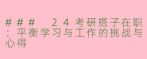 ### 24考研搭子在职:平衡学习与工作的挑战与心得