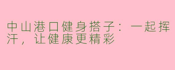 中山港口健身搭子：一起挥汗，让健康更精彩