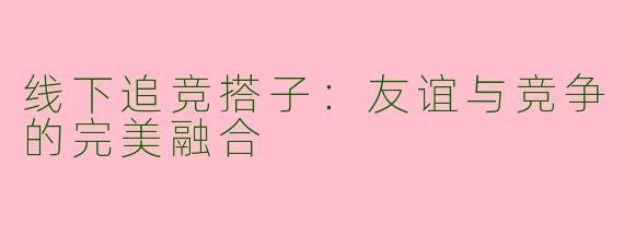 线下追竞搭子：友谊与竞争的完美融合