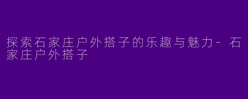 探索石家庄户外搭子的乐趣与魅力